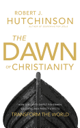 The Dawn of Christianity: How God Used Simple Fishermen, Soldiers, and Prostitutes to Transform the World