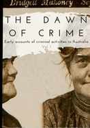 The Dawn of Crime - Early Accounts of Criminal Activity in Australia - Volume 1