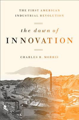 The Dawn of Innovation: The First American Industrial Revolution - Morris, Charles R