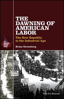 The Dawning of American Labor: The New Republic to the Industrial Age - Greenberg, Brian