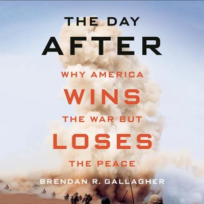The Day After Lib/E: Why America Wins the War But Loses the Peace - Gallagher, Brendan R, and James, Lloyd (Read by)