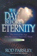 The Day Before Eternity: The End of the Age May Be Closer Than You Think - Parsley, Rod