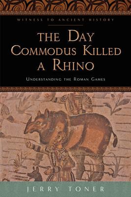 The Day Commodus Killed a Rhino: Understanding the Roman Games - Toner, Jerry, Dr.
