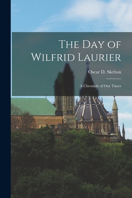 The Day of Wilfrid Laurier [microform]: a Chronicle of Our Times - Skelton, Oscar D (Oscar Douglas) 18 (Creator)