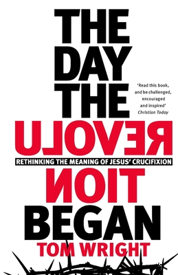 The Day the Revolution Began: Rethinking the Meaning of Jesus' Crucifixion - Wright, Tom
