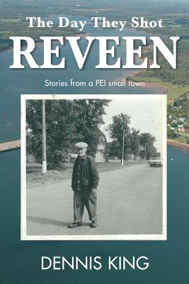 The Day They Shot Reveen: and other stories from small town PEI - King, Dennis