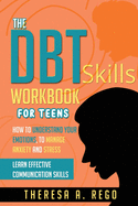 The Dbt Skills Workbook for Teens: How to Understand Your Emotions, to Manage Anxiety and Stress Learn Effective Communication Skills