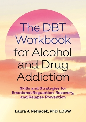 The Dbt Workbook for Alcohol and Drug Addiction: Skills and Strategies for Emotional Regulation, Recovery, and Relapse Prevention - Petracek, Laura J, and Psyd (Foreword by)