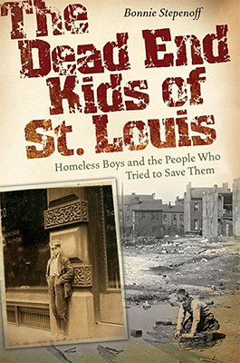 The Dead End Kids of St. Louis: Homeless Boys and the People Who Tried to Save Them Volume 1 - Stepenoff, Bonnie