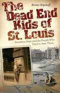 The Dead End Kids of St. Louis: Homeless Boys and the People Who Tried to Save Them Volume 1