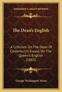 The Dean's English: A Criticism On The Dean Of Canterbury's Essays On The Queen's English (1865)