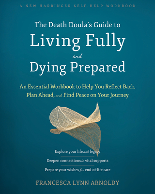 The Death Doula's Guide to Living Fully and Dying Prepared: An Essential Workbook to Help You Reflect Back, Plan Ahead, and Find Peace on Your Journey - Arnoldy, Francesca Lynn