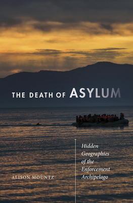 The Death of Asylum: Hidden Geographies of the Enforcement Archipelago - Mountz, Alison