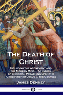 The Death of Christ: Including the Atonement and the Modern Mind - A History of Christian Preaching upon the Crucifixion of Jesus in the Gospels