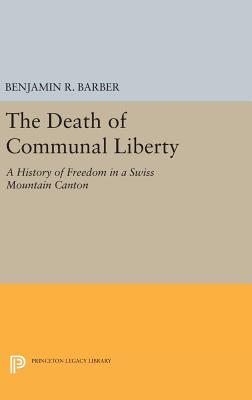 The Death of Communal Liberty: A History of Freedom in a Swiss Mountain Canton - Barber, Benjamin R.