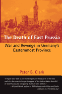 The Death of East Prussia: War and Revenge in Germany's Easternmost Province