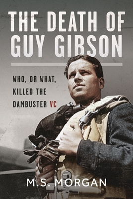 The Death of Guy Gibson: Who, or What, Killed the Dambuster VC - Morgan, M S