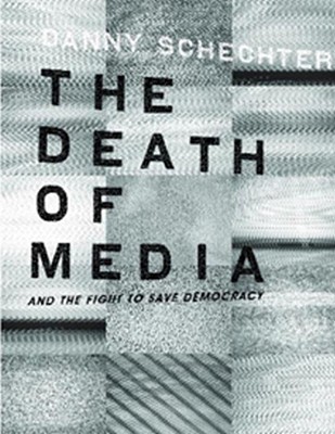 The Death of Media: And the Fight to Save Democracy - Schechter, Danny