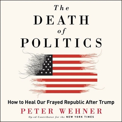 The Death of Politics: How to Heal Our Frayed Republic After Trump - Wehner, Peter, and Constant, Charles (Read by)