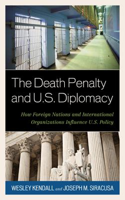 The Death Penalty and U.S. Diplomacy: How Foreign Nations and International Organizations Influence U.S. Policy - Kendall, Wesley, and Siracusa, Joseph M, Professor