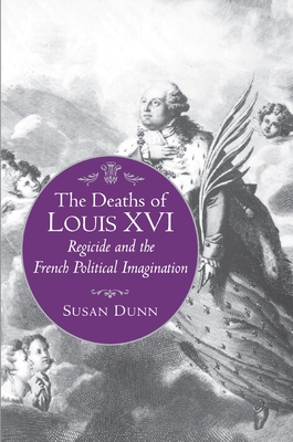 The Deaths of Louis XVI: Regicide and the French Political Imagination - Dunn, Susan, Ms., and O'Brien, Connor Cruise (Foreword by)
