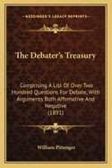 The Debater's Treasury: Comprising a List of Over Two Hundred Questions for Debate, with Arguments Both Affirmative and Negative (1891)