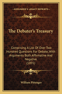 The Debater's Treasury: Comprising A List Of Over Two Hundred Questions For Debate, With Arguments Both Affirmative And Negative (1891)