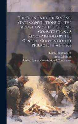 The Debates in the Several State Conventions on the Adoption of the Federal Constitution as Recommended by the General Convention at Philadelphia in 1787: 4 - Elliot, Jonathan, and United States Constitutional Convent (Creator), and Madison, James