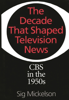 The Decade That Shaped Television News: CBS in the 1950s - Mickelson, Sig