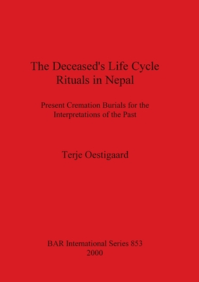 The Deceased's Life Cycle Rituals in Nepal: Present Cremation Burials for the Interpretations of the Past - Oestigaard, Terje