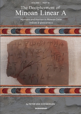 The Decipherment of Minoan Linear A, Volume I, Part VI: Hurrians and Hurrian in Minoan Crete: Indices and glossaries 4 - Van Soesbergen, Peter George