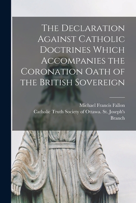 The Declaration Against Catholic Doctrines Which Accompanies the Coronation Oath of the British Sovereign [microform] - Fallon, Michael Francis 1867-1931, and Catholic Truth Society of Ottawa St (Creator)