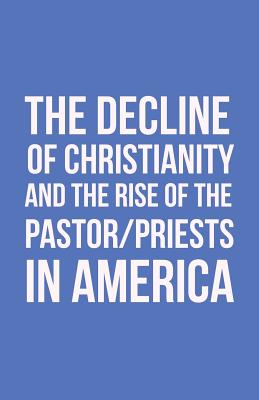 The Decline of Christianity and the Rise of the Pastor/Priests in America - Morton, John