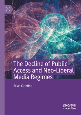 The Decline of Public Access and Neo-Liberal Media Regimes - Caterino, Brian