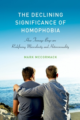 The Declining Significance of Homophobia: How Teenage Boys Are Redefining Masculinity and Heterosexuality - McCormack, Mark