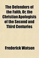 The Defenders of the Faith, Or, the Christian Apologists of the Second and Third Centuries
