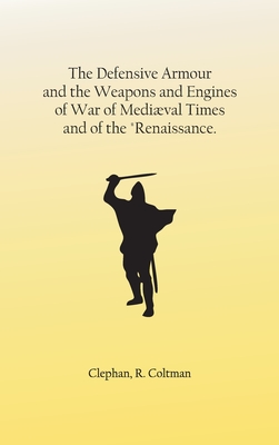 The Defensive Armour and the Weapons and Engines of War of Medival Times, and of the "Renaissance. - Clephan, R Coltman