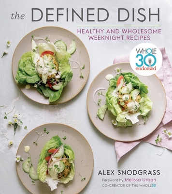 The Defined Dish: Whole30 Endorsed, Healthy and Wholesome Weeknight Recipes - Snodgrass, Alex, and Hartwig Urban, Melissa (Foreword by)