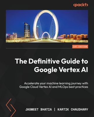 The Definitive Guide to Google Vertex AI: Implement Machine Learning pipelines with Google Cloud Vertex AI - Bhatia, Jasmeet, and Chaudhary, Kartik