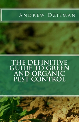 The Definitive Guide To Green and Organic Pest Control - Dzieman, Andrew