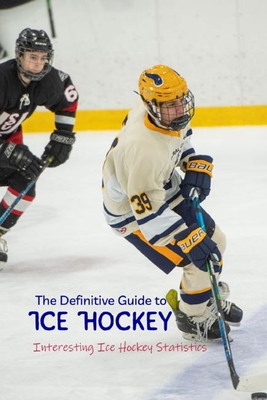 The Definitive Guide to Ice Hockey: Interesting Ice Hockey Statistics - Spence, Emily