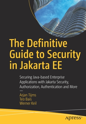 The Definitive Guide to Security in Jakarta EE: Securing Java-based Enterprise Applications with Jakarta Security, Authorization, Authentication and More - Tijms, Arjan, and Bais, Teo, and Keil, Werner