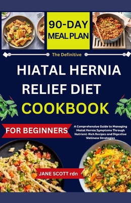 The Definitive HIATAL HERNIA RELIEF DIET COOKBOOK: A Comprehensive Guide to Managing Hiatal Hernia Symptoms Through Nutrient-Rich Recipes and Digestive Wellness Strategies - Scott Rdn, Jane