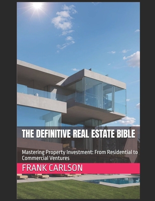 The Definitive Real Estate Bible: Mastering Property Investment: From Residential to Commercial Ventures - Carlson, Frank