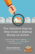 The Definitive Step-By-Step Guide to Making Money on Airbnb: Learn the Secrets for Getting Found More Often, Selling Your Space and Making More Money