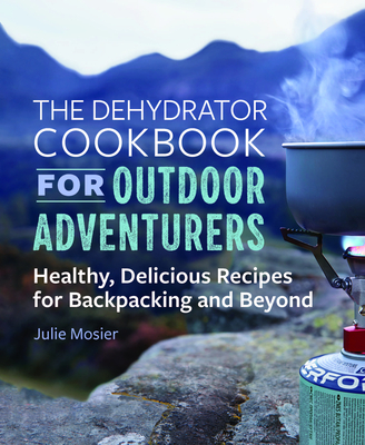 The Dehydrator Cookbook for Outdoor Adventurers: Healthy, Delicious Recipes for Backpacking and Beyond - Mosier, Julie