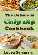The Delicious Chip Dip Cookbook: Recipes for Your Next Party