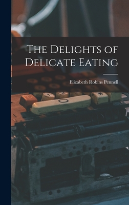 The Delights of Delicate Eating - Pennell, Elizabeth Robins 1855-1936