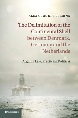 The Delimitation of the Continental Shelf between Denmark, Germany and the Netherlands: Arguing Law, Practicing Politics? - Oude Elferink, Alex G.