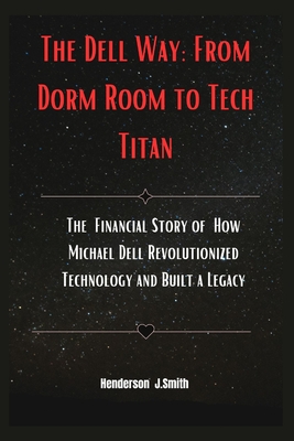 The Dell Way: From Dorm Room to Tech Titan: The Financial Story of How Michael Dell Revolutionized Technology and Built a Legacy - Smith, Henderson J